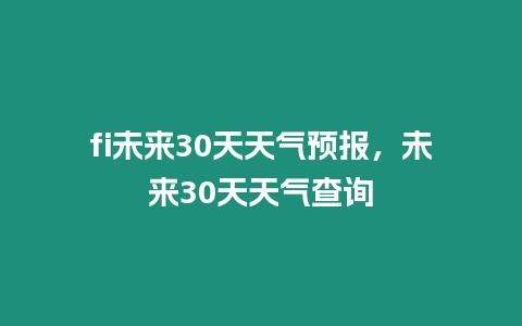 fi未來30天天氣預報，未來30天天氣查詢