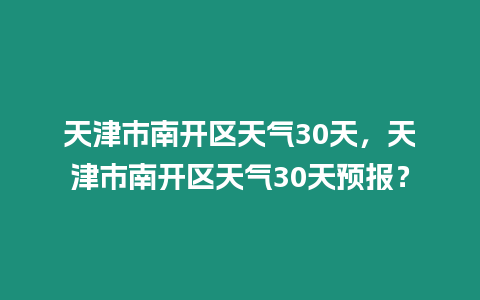 天津市南開區天氣30天，天津市南開區天氣30天預報？