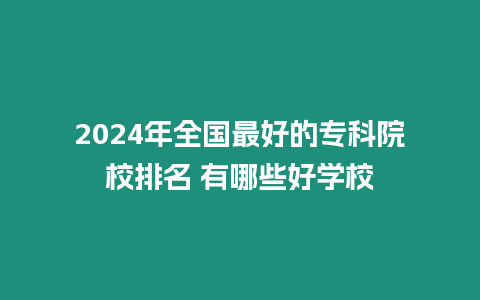 2024年全國最好的專科院校排名 有哪些好學校