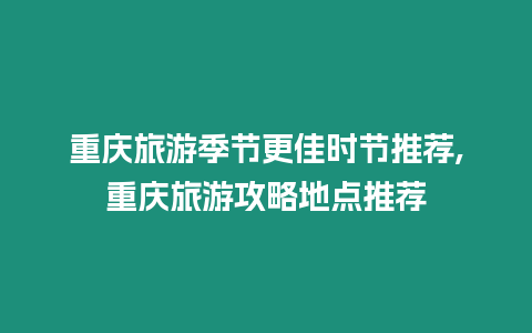 重慶旅游季節(jié)更佳時(shí)節(jié)推薦,重慶旅游攻略地點(diǎn)推薦