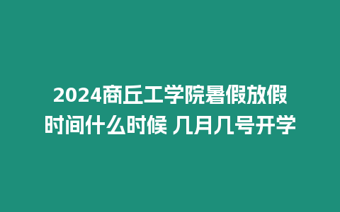 2024商丘工學院暑假放假時間什么時候 幾月幾號開學