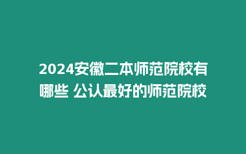 2024安徽二本師范院校有哪些 公認最好的師范院校