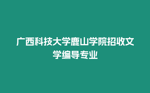 廣西科技大學鹿山學院招收文學編導專業