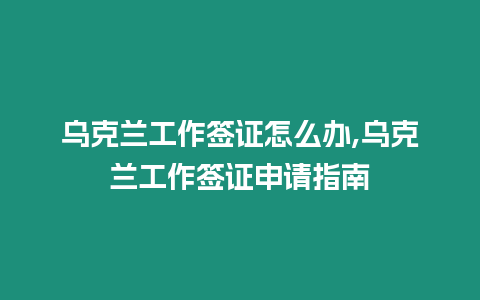 烏克蘭工作簽證怎么辦,烏克蘭工作簽證申請指南