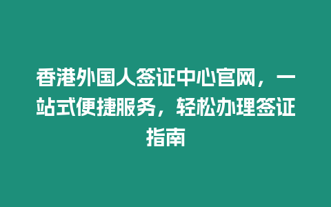 香港外國人簽證中心官網，一站式便捷服務，輕松辦理簽證指南