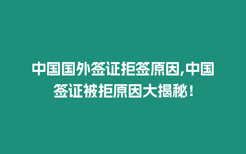 中國國外簽證拒簽原因,中國簽證被拒原因大揭秘！