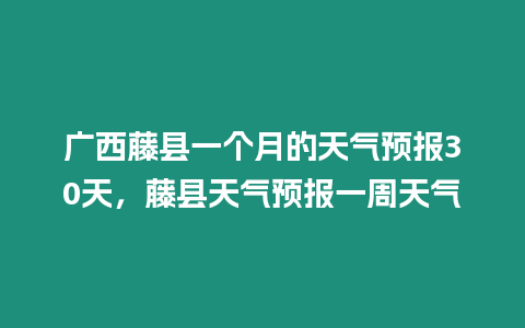 廣西藤縣一個月的天氣預(yù)報30天，藤縣天氣預(yù)報一周天氣