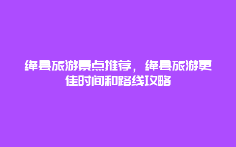 絳縣旅游景點推薦，絳縣旅游更佳時間和路線攻略