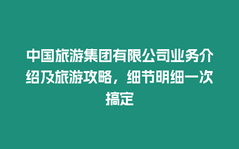 中國旅游集團有限公司業(yè)務介紹及旅游攻略，細節(jié)明細一次搞定