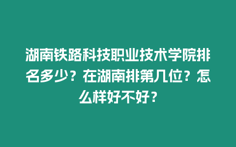 湖南鐵路科技職業技術學院排名多少？在湖南排第幾位？怎么樣好不好？