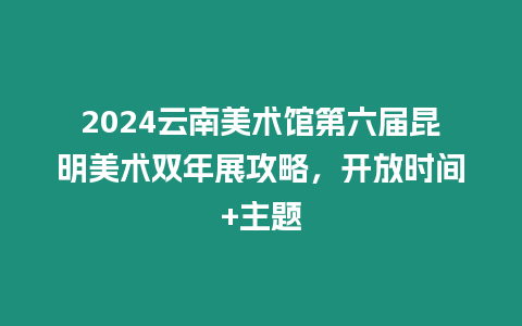 2024云南美術(shù)館第六屆昆明美術(shù)雙年展攻略，開(kāi)放時(shí)間+主題