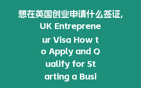 想在英國創業申請什么簽證,UK Entrepreneur Visa How to Apply and Qualify for Starting a Business.