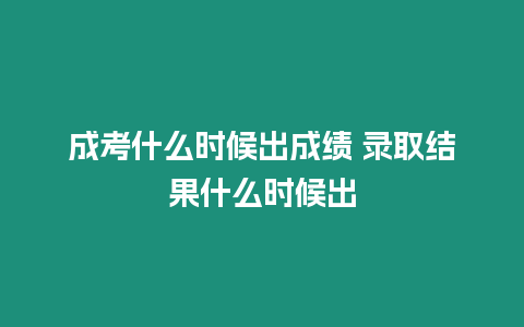 成考什么時候出成績 錄取結(jié)果什么時候出