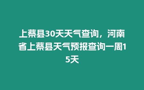 上蔡縣30天天氣查詢，河南省上蔡縣天氣預報查詢一周15天