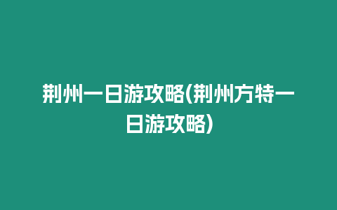 荊州一日游攻略(荊州方特一日游攻略)