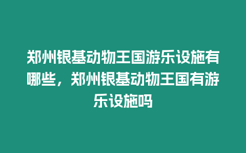 鄭州銀基動物王國游樂設施有哪些，鄭州銀基動物王國有游樂設施嗎