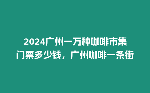 2024廣州一萬種咖啡市集門票多少錢，廣州咖啡一條街