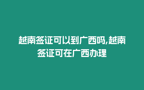 越南簽證可以到廣西嗎,越南簽證可在廣西辦理