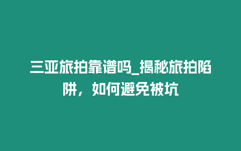 三亞旅拍靠譜嗎_揭秘旅拍陷阱，如何避免被坑