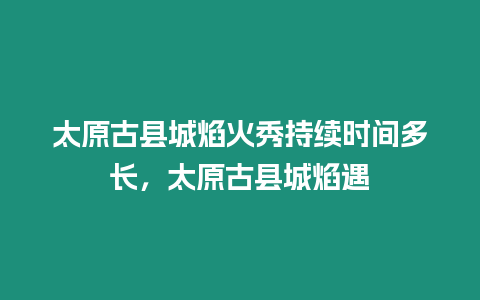 太原古縣城焰火秀持續(xù)時(shí)間多長，太原古縣城焰遇