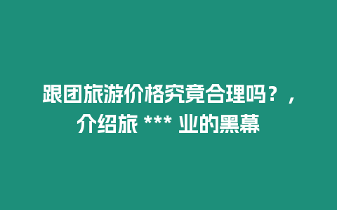 跟團旅游價格究竟合理嗎？，介紹旅 *** 業的黑幕