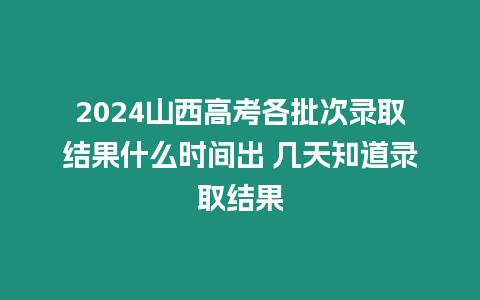 2024山西高考各批次錄取結(jié)果什么時間出 幾天知道錄取結(jié)果