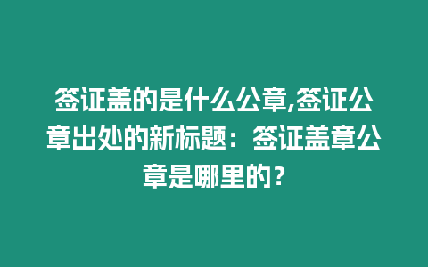 簽證蓋的是什么公章,簽證公章出處的新標題：簽證蓋章公章是哪里的？