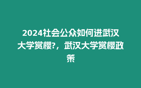 2024社會公眾如何進武漢大學賞櫻?，武漢大學賞櫻政策