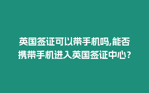 英國簽證可以帶手機嗎,能否攜帶手機進入英國簽證中心？