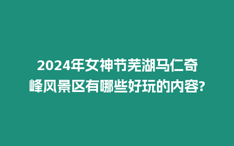 2024年女神節蕪湖馬仁奇峰風景區有哪些好玩的內容?