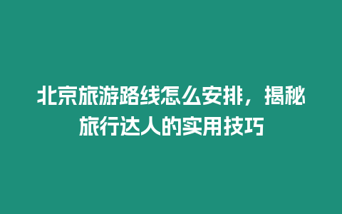 北京旅游路線怎么安排，揭秘旅行達人的實用技巧