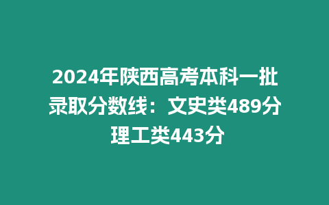 2024年陜西高考本科一批錄取分?jǐn)?shù)線：文史類489分 理工類443分