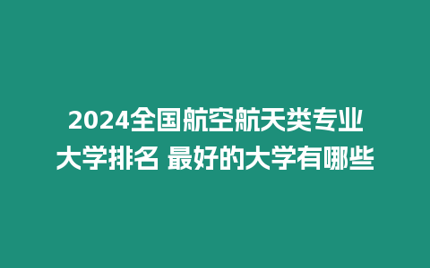 2024全國航空航天類專業大學排名 最好的大學有哪些