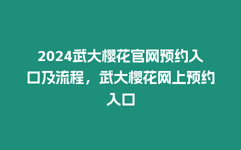 2024武大櫻花官網預約入口及流程，武大櫻花網上預約入口