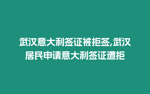 武漢意大利簽證被拒簽,武漢居民申請意大利簽證遭拒