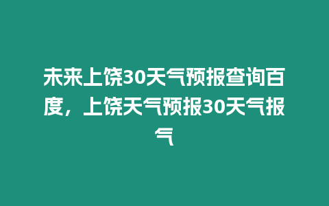 未來上饒30天氣預報查詢百度，上饒天氣預報30天氣報氣