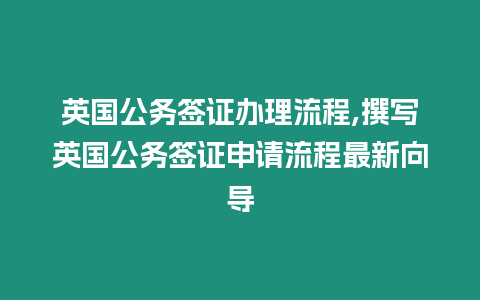 英國公務簽證辦理流程,撰寫英國公務簽證申請流程最新向導