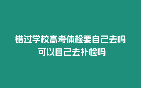 錯(cuò)過(guò)學(xué)校高考體檢要自己去嗎 可以自己去補(bǔ)檢嗎