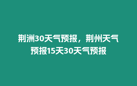 荊洲30天氣預報，荊州天氣預報15天30天氣預報