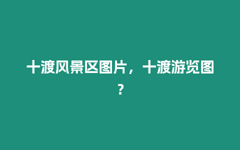 十渡風景區圖片，十渡游覽圖？