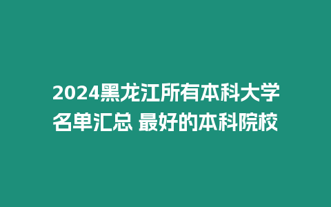 2024黑龍江所有本科大學名單匯總 最好的本科院校