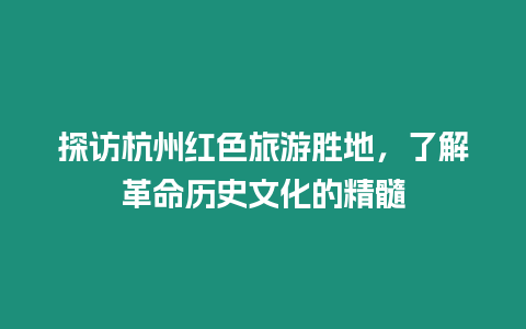 探訪杭州紅色旅游勝地，了解革命歷史文化的精髓