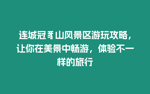 連城冠豸山風景區游玩攻略，讓你在美景中暢游，體驗不一樣的旅行