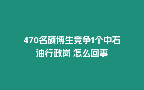 470名碩博生競爭1個中石油行政崗 怎么回事