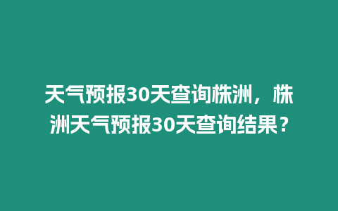 天氣預報30天查詢株洲，株洲天氣預報30天查詢結(jié)果？