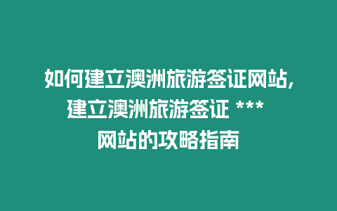 如何建立澳洲旅游簽證網站,建立澳洲旅游簽證 *** 網站的攻略指南