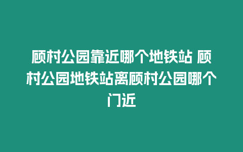 顧村公園靠近哪個地鐵站 顧村公園地鐵站離顧村公園哪個門近