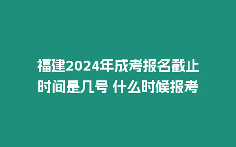 福建2024年成考報名截止時間是幾號 什么時候報考