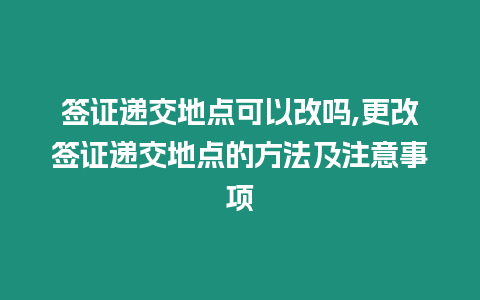 簽證遞交地點可以改嗎,更改簽證遞交地點的方法及注意事項