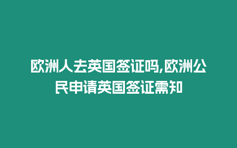 歐洲人去英國簽證嗎,歐洲公民申請英國簽證需知